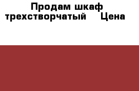 Продам шкаф трехстворчатый  › Цена ­ 2 500 - Чувашия респ., Цивильский р-н, Цивильск г. Мебель, интерьер » Шкафы, купе   